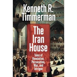 Timmerman, Kenneth R. The Iran House: Tales of Revolution, Persecution, War, and Intrigue Timmerman, Kenneth R. The Iran House: Tales of Revolution, Persecution, War, and Intrigue