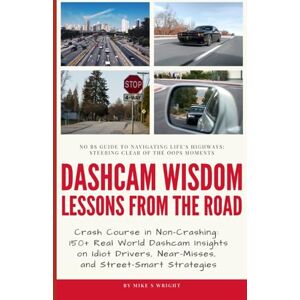 Wright, Mike S Dashcam Wisdom: Lessons from the Road: Crash Course in Non-Crashing: 150+ Real World Dashcam Insights on Idiot Drivers, Near-Misses, and Street-Smart Strategies Wright, Mike S Dashcam Wisdom: Lessons from the Road: Crash Course in Non-Crashing: 150+ Real World Dashcam Insights on Idiot Drivers, Near-Misses, and Street-Smart Strategies