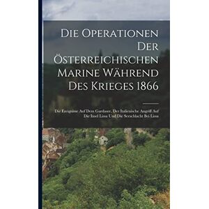 Anonymous Die Operationen Der Österreichischen Marine Während Des Krieges 1866: Die Ereignisse Auf Dem Gardasee, Der Italienische Angriff Auf Die Insel Lissa Und Die Seeschlacht Bei Lissa Anonymous Die Operationen Der Österreichischen Marine Während Des Krieges 1866: Die Ereignisse Auf Dem Gardasee, Der Italienische Angriff Auf Die Insel Lissa Und Die Seeschlacht Bei Lissa