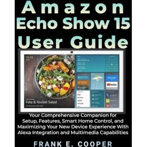 COOPER, FRANK E. Amazon Echo Show 15 User Guide: Your Comprehensive Companion for Setup, Features, Smart Home Control, and Maximizing Your New Device Experience With Alexa Integration and Multimedia Capabilities COOPER, FRANK E. Amazon Echo Show 15 User Guide: Your Comprehensive Companion for Setup, Features, Smart Home Control, and Maximizing Your New Device Experience With Alexa Integration and Multimedia Capabilities