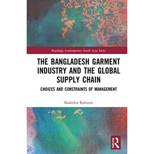 Rahman, Shahidur The Bangladesh Garment Industry and the Global Supply Chain: Choices and Constraints of Management (Routledge Contemporary South Asia Series) Rahman, Shahidur The Bangladesh Garment Industry and the Global Supply Chain: Choices and Constraints of Management (Routledge Contemporary South Asia Series)