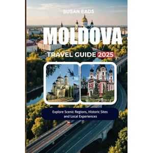EADS, SUSAN MOLDOVA TRAVEL GUIDE 2025: Explore Scenic Regions, Historic Sites, and Local Experiences EADS, SUSAN MOLDOVA TRAVEL GUIDE 2025: Explore Scenic Regions, Historic Sites, and Local Experiences