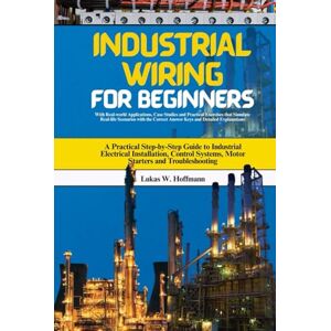 Hoffmann, Lukas W. Industrial Wiring for Beginners: A Practical Step-by-Step Guide to Industrial Electrical Installation, Control Systems, Motor Starters and Troubleshooting Hoffmann, Lukas W. Industrial Wiring for Beginners: A Practical Step-by-Step Guide to Industrial Electrical Installation, Control Systems, Motor Starters and Troubleshooting