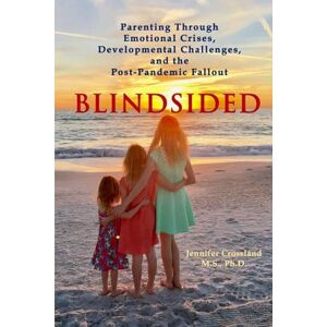 Crossland, Jennifer Blindsided: Parenting Through Emotional Crises, Developmental Challenges, and the Post-Pandemic Fallout Crossland, Jennifer Blindsided: Parenting Through Emotional Crises, Developmental Challenges, and the Post-Pandemic Fallout