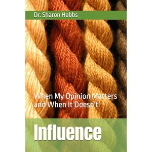 HOBBS, Dr. SHARON D. Influence: When My Opinion Matters and When It Doesn't HOBBS, Dr. SHARON D. Influence: When My Opinion Matters and When It Doesn't