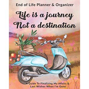 Greham, Rose Life Is A Journey Not A Destination: End of Life Planner & Organizer: A Guide To Finalizing My Affairs & Last Wishes When I'm Gone Greham, Rose Life Is A Journey Not A Destination: End of Life Planner & Organizer: A Guide To Finalizing My Affairs & Last Wishes When I'm Gone