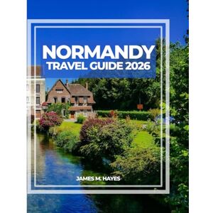 Hayes, James M NORMANDY TRAVEL GUIDE 2026: Cliffside Views, Medieval Towns, Coastal Strolls, and Insider Tips for an Unforgettable Journey Through France’s Historic and Scenic Heart. Hayes, James M NORMANDY TRAVEL GUIDE 2026: Cliffside Views, Medieval Towns, Coastal Strolls, and Insider Tips for an Unforgettable Journey Through France’s Historic and Scenic Heart.