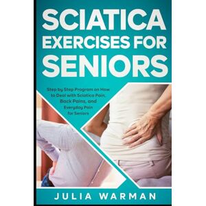 WARMAN, JULIA Sciatica Exercises for Seniors: Step by Step Program on How to Deal with Sciatica Pain, Back Pains, and Everyday Pain for Seniors WARMAN, JULIA Sciatica Exercises for Seniors: Step by Step Program on How to Deal with Sciatica Pain, Back Pains, and Everyday Pain for Seniors