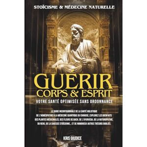 Giudice, Kris Guérir Corps & Esprit: Stoïcisme et Médecine Naturelle Votre Santé Optimisée sans Ordonnance Giudice, Kris Guérir Corps & Esprit: Stoïcisme et Médecine Naturelle Votre Santé Optimisée sans Ordonnance