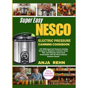 Rehn, Anja Super Easy NESCO electric Pressure Canning Cookbook: 100 USDA-Approved Pressure Canning Recipes for Beginners & Seniors Easy, Safe, and Delicious ... with the Nesco Electric Pressure Canner Rehn, Anja Super Easy NESCO electric Pressure Canning Cookbook: 100 USDA-Approved Pressure Canning Recipes for Beginners & Seniors Easy, Safe, and Delicious ... with the Nesco Electric Pressure Canner
