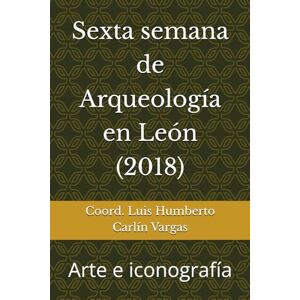 Carlín Vargas, Coord. Luis Humberto Sexta semana de Arqueología en León (2018): Arte e iconografía (Semanas de Arqueología en León) Carlín Vargas, Coord. Luis Humberto Sexta semana de Arqueología en León (2018): Arte e iconografía (Semanas de Arqueología en León)