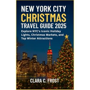 C. Frost, Clara NEW YORK CITY CHRISTMAS TRAVEL GUIDE 2025: Explore NYC’s Iconic Holiday Lights, Christmas Markets, and Top Winter Attractions C. Frost, Clara NEW YORK CITY CHRISTMAS TRAVEL GUIDE 2025: Explore NYC’s Iconic Holiday Lights, Christmas Markets, and Top Winter Attractions