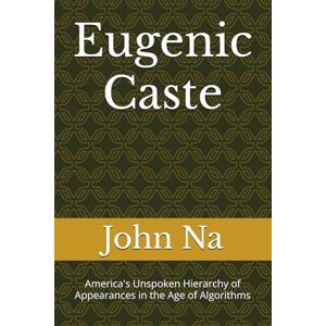 Na, John Eugenic Caste: America's Unspoken Hierarchy of Appearances in the Age of Algorithms Na, John Eugenic Caste: America's Unspoken Hierarchy of Appearances in the Age of Algorithms