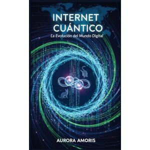 Amoris, Aurora Internet Cuántico: La Evolución del mundo Digital (Tecnologías y ciencia cuánticas) Amoris, Aurora Internet Cuántico: La Evolución del mundo Digital (Tecnologías y ciencia cuánticas)