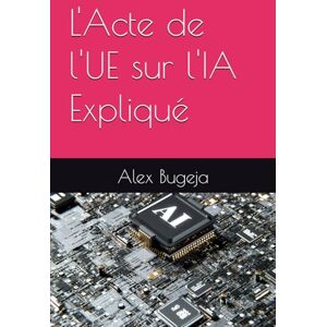 Bugeja, Dr Alex L'Acte de l'UE sur l'IA Expliqué (Law Decoded: Making Sense of Legal Texts for Business, Tech & Beyond) Bugeja, Dr Alex L'Acte de l'UE sur l'IA Expliqué (Law Decoded: Making Sense of Legal Texts for Business, Tech & Beyond)