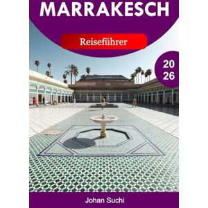 Suchi, Johan MARRAKESCH REISEFÜHRER 2026: Entdecken Sie Marrakesch mit alten Medinas, lebhaften Souks, majestätischen Palästen, Wüstenausflügen, Gartenverstecken und Insider-Tipps in der Roten Stadt Marokkos Suchi, Johan MARRAKESCH REISEFÜHRER 2026: Entdecken Sie Marrakesch mit alten Medinas, lebhaften Souks, majestätischen Palästen, Wüstenausflügen, Gartenverstecken und Insider-Tipps in der Roten Stadt Marokkos