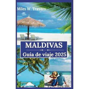 W. Travers, Miles Maldivas Guía de viaje 2025: Un paraíso de bungalows sobre el agua, playas vírgenes y escapadas románticas en el corazón del Océano Índico W. Travers, Miles Maldivas Guía de viaje 2025: Un paraíso de bungalows sobre el agua, playas vírgenes y escapadas románticas en el corazón del Océano Índico