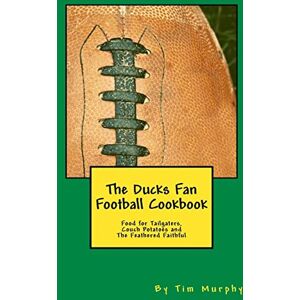 Murphy, Tim The Ducks Fan Football Cookbook: Food for Tailgaters, Couch Potatoes & The Feathered Faithful: Volume 36 (Cookbooks for Guys) Murphy, Tim The Ducks Fan Football Cookbook: Food for Tailgaters, Couch Potatoes & The Feathered Faithful: Volume 36 (Cookbooks for Guys)