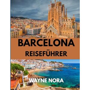 Nora, Wayne BARCELONA REISEFÜHRER 2025: Entdecken Sie die beste Reisezeit, sehenswerte Attraktionen und wichtige Reisetipps für eine unvergessliche Reise Nora, Wayne BARCELONA REISEFÜHRER 2025: Entdecken Sie die beste Reisezeit, sehenswerte Attraktionen und wichtige Reisetipps für eine unvergessliche Reise