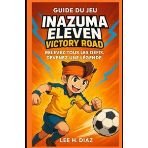 Lee Guide du jeu Inazuma Eleven Victory Road: Relevez tous les défis. Devenez une légende. Lee Guide du jeu Inazuma Eleven Victory Road: Relevez tous les défis. Devenez une légende.