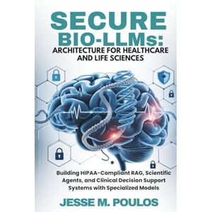 POULOS, JESSE M. SECURE BIO-LLMs: ARCHITECTURE FOR HEALTHCARE AND LIFE SCIENCES: Building HIPAA-Compliant RAG, Scientific Agents, and Clinical Decision Support Systems with Specialized Models POULOS, JESSE M. SECURE BIO-LLMs: ARCHITECTURE FOR HEALTHCARE AND LIFE SCIENCES: Building HIPAA-Compliant RAG, Scientific Agents, and Clinical Decision Support Systems with Specialized Models