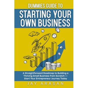 Arasan, Jay Dummies Guide to Starting Your Own Business: A Straightforward Roadmap to Building a Thriving Small Business from Scratch — Start Your Entrepreneur Journey Today Arasan, Jay Dummies Guide to Starting Your Own Business: A Straightforward Roadmap to Building a Thriving Small Business from Scratch — Start Your Entrepreneur Journey Today
