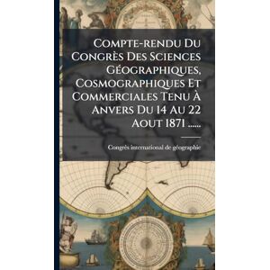 Compte-rendu Du Congrès Des Sciences GÃ(c)ographiques, Cosmographiques Et Commerciales Tenu À Anvers Du 14 Au 22 Aout 1871 ...... Compte-rendu Du Congrès Des Sciences GÃ(c)ographiques, Cosmographiques Et Commerciales Tenu À Anvers Du 14 Au 22 Aout 1871 ......