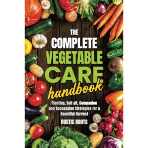Roots, Rustic The Complete Vegetable Care Handbook: Planting, Soil pH, and Companion and Succession Strategies for a Bountiful Harvest Roots, Rustic The Complete Vegetable Care Handbook: Planting, Soil pH, and Companion and Succession Strategies for a Bountiful Harvest