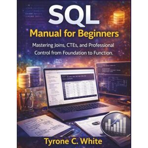 C. White, Tyrone SQL Manual for Beginners: Mastering Joins, CTEs, and Professional Control from Foundation to Function. C. White, Tyrone SQL Manual for Beginners: Mastering Joins, CTEs, and Professional Control from Foundation to Function.