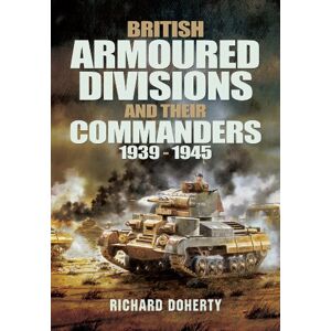 Doherty, Richard British Armoured Divisions and their Commanders, 1939-1945 Doherty, Richard British Armoured Divisions and their Commanders, 1939-1945