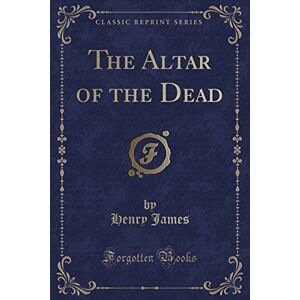 Henry James The Altar of the Dead (Classic Reprint) Henry James The Altar of the Dead (Classic Reprint)