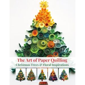 Scroll, Smiley The Art of Paper Quilling: Christmas Trees & Floral Inspirations: A Creative Gallery to Spark Your Crafting Passion Scroll, Smiley The Art of Paper Quilling: Christmas Trees & Floral Inspirations: A Creative Gallery to Spark Your Crafting Passion