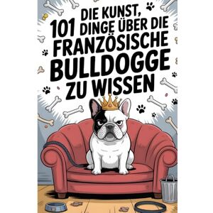 Wolter, Maria Die Kunst, 101 Dinge über die Französische Bulldogge zu wissen: Der ultimative Fakten-Guide für Herrchen & Frauchen Das lustige Geschenkbuch für ... Gelassenheit und einer Portion Sarkasmus Wolter, Maria Die Kunst, 101 Dinge über die Französische Bulldogge zu wissen: Der ultimative Fakten-Guide für Herrchen & Frauchen Das lustige Geschenkbuch für ... Gelassenheit und einer Portion Sarkasmus