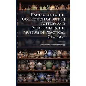 Handbook to the Collection of British Pottery and Porcelain, in the Museum of Practical Geology Handbook to the Collection of British Pottery and Porcelain, in the Museum of Practical Geology