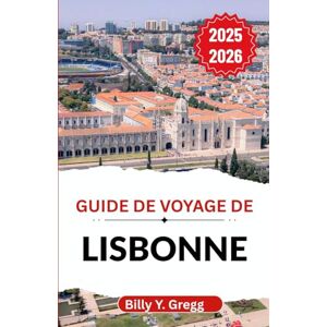 Y. Gregg, Billy Guide de voyage de Lisbonne 2025-2026: Dévoilant des collines sinueuses, des vents atlantiques et une ville pleine de saveurs, de musique et d'esprit maritime Y. Gregg, Billy Guide de voyage de Lisbonne 2025-2026: Dévoilant des collines sinueuses, des vents atlantiques et une ville pleine de saveurs, de musique et d'esprit maritime