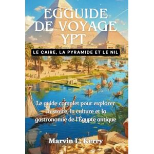 Kerry, Marvin L. EGGUIDE DE VOYAGE YPT : LE CAIRE, LA PYRAMIDE ET LE NIL: Le guide complet pour explorer l'histoire, la culture et la gastronomie de l'Égypte antique Kerry, Marvin L. EGGUIDE DE VOYAGE YPT : LE CAIRE, LA PYRAMIDE ET LE NIL: Le guide complet pour explorer l'histoire, la culture et la gastronomie de l'Égypte antique