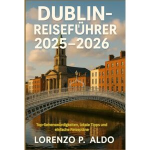 ALDO, MR LORENZO P. DUBLIN-REISEFÜHRER 2025-2026: Top-Sehenswürdigkeiten, lokale Tipps und einfache Reisepläne ALDO, MR LORENZO P. DUBLIN-REISEFÜHRER 2025-2026: Top-Sehenswürdigkeiten, lokale Tipps und einfache Reisepläne