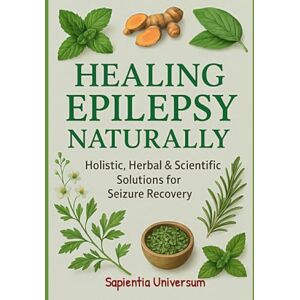 Universum, Sapientia Healing Epilepsy Naturally: Holistic, Herbal & Scientific Solutions for Seizure Recovery Universum, Sapientia Healing Epilepsy Naturally: Holistic, Herbal & Scientific Solutions for Seizure Recovery