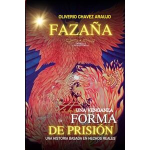 CHAVEZ ARAUJO, OLIVERIO FAZAÑA: UNA VENGANZA EN FORMA DE PRISIÓN: UNA HISTORIA BASADA EN HECHOS REALES CHAVEZ ARAUJO, OLIVERIO FAZAÑA: UNA VENGANZA EN FORMA DE PRISIÓN: UNA HISTORIA BASADA EN HECHOS REALES