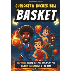 Brightwood, Aurora Curiosità Incredibili sul Basket: 300 fatti, record e storie divertenti per bambini e ragazzi di 8 12 anni Brightwood, Aurora Curiosità Incredibili sul Basket: 300 fatti, record e storie divertenti per bambini e ragazzi di 8 12 anni