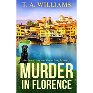 Williams, T A Murder in Florence: An addictive cozy murder mystery from T. A. Williams (An Armstrong and Oscar Cozy Mystery, 3) Williams, T A Murder in Florence: An addictive cozy murder mystery from T. A. Williams (An Armstrong and Oscar Cozy Mystery, 3)