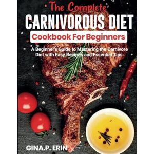 Erin, Gina P. THE COMPLETE CARNIVORE DIET COOKBOOK FOR BEGINNERS: "A Beginner's Guide to Mastering the Carnivore Diet with Easy Recipes and Essential Tips” (Cookbook recipes and diet for weight loss) Erin, Gina P. THE COMPLETE CARNIVORE DIET COOKBOOK FOR BEGINNERS: "A Beginner's Guide to Mastering the Carnivore Diet with Easy Recipes and Essential Tips” (Cookbook recipes and diet for weight loss)