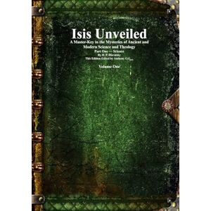 Blavatsky, Helena Petrovna Isis Unveiled: A Master-Key to the Mysteries of Ancient and Modern Science and Theology Part One Science Volume One Blavatsky, Helena Petrovna Isis Unveiled: A Master-Key to the Mysteries of Ancient and Modern Science and Theology Part One Science Volume One