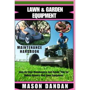 DANDAN, MASON LAWN & GARDEN EQUIPMENT MAINTENANCE HANDBOOK: Step-By-Step Maintenance And Repair Tips For Riding Mowers And Lawn Equipment DANDAN, MASON LAWN & GARDEN EQUIPMENT MAINTENANCE HANDBOOK: Step-By-Step Maintenance And Repair Tips For Riding Mowers And Lawn Equipment