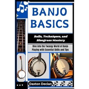 Declan, Daxton BANJO BASICS: Rolls, Techniques, and Bluegrass Mastery: Dive into the Twangy World of Banjo Playing with Essential Skills and Tips Declan, Daxton BANJO BASICS: Rolls, Techniques, and Bluegrass Mastery: Dive into the Twangy World of Banjo Playing with Essential Skills and Tips