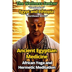 Evexiandros Ancient Egyptian Medicine: African Yoga and Hermetic Meditation: Egypt and Ethiopia "Northeast Africa" (The Wellness Seeker) Evexiandros Ancient Egyptian Medicine: African Yoga and Hermetic Meditation: Egypt and Ethiopia "Northeast Africa" (The Wellness Seeker)