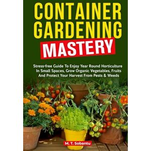 Sobantu, Ms Millicent Thembeka Container Gardening Mastery: Stress-Free Guide to Enjoy Year-Round Horticulture in Small Spaces, Grow Organic Vegetables, Fruits, and Protect Your Harvest Against Pests & Weeds Sobantu, Ms Millicent Thembeka Container Gardening Mastery: Stress-Free Guide to Enjoy Year-Round Horticulture in Small Spaces, Grow Organic Vegetables, Fruits, and Protect Your Harvest Against Pests & Weeds