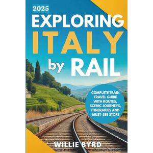 BYRD, WILLIE EXPLORING ITALY BY RAIL 2025: Complete Train Travel Guide with Routes, Scenic Journeys, Itineraries and Must-See Stops BYRD, WILLIE EXPLORING ITALY BY RAIL 2025: Complete Train Travel Guide with Routes, Scenic Journeys, Itineraries and Must-See Stops