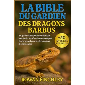 FINCHLEY, ROWAN LA BIBLE DU GARDIEN DES DRAGONS BARBUS: Le guide ultime pour nourrir, loger, manipuler, santé et élever un dragon barbu amical pour les débutants et les passionnés FINCHLEY, ROWAN LA BIBLE DU GARDIEN DES DRAGONS BARBUS: Le guide ultime pour nourrir, loger, manipuler, santé et élever un dragon barbu amical pour les débutants et les passionnés