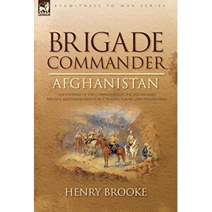 Brooke, Henry Brigade Commander: Afghanistan-The Journal of the Commander of the 2nd Infantry Brigade, Kandahar Field Force During the Second Afghan Wa Brooke, Henry Brigade Commander: Afghanistan-The Journal of the Commander of the 2nd Infantry Brigade, Kandahar Field Force During the Second Afghan Wa